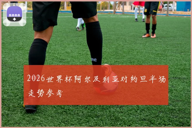 2026世界杯阿尔及利亚对约旦半场走势参考