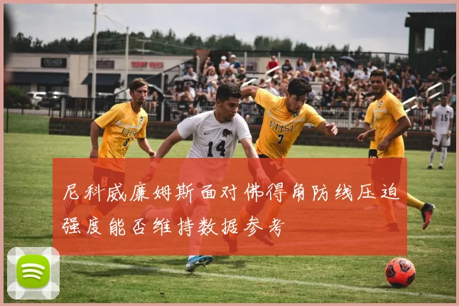 尼科威廉姆斯面对佛得角防线压迫强度能否维持数据参考