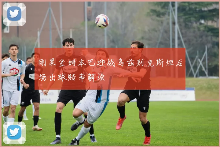 刚果金姆本巴迎战乌兹别克斯坦后场出球赔率解读