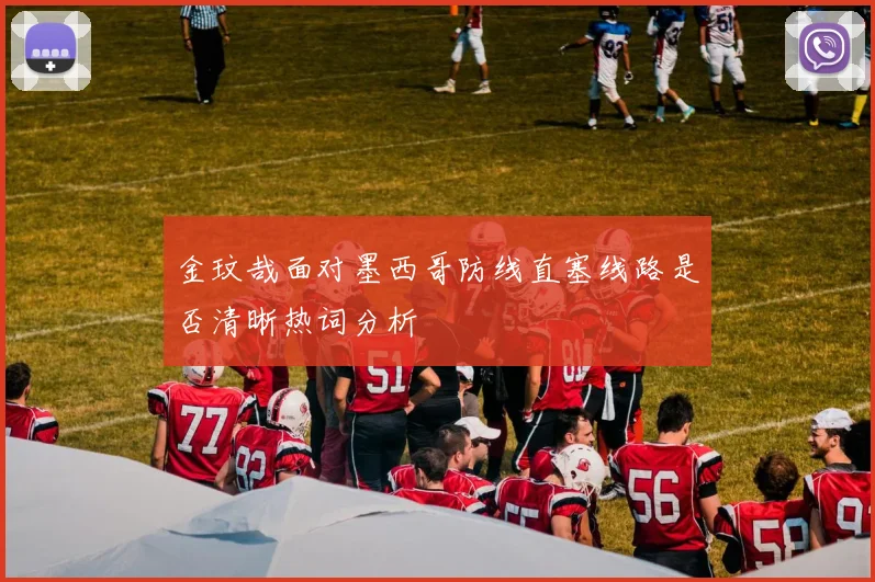 金玟哉面对墨西哥防线直塞线路是否清晰热词分析