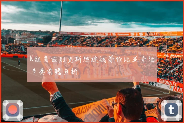 K组乌兹别克斯坦迎战哥伦比亚全场节奏前瞻分析