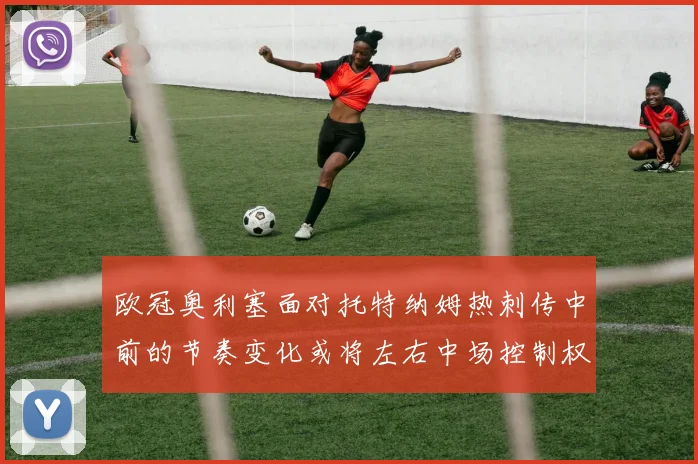 欧冠奥利塞面对托特纳姆热刺传中前的节奏变化或将左右中场控制权