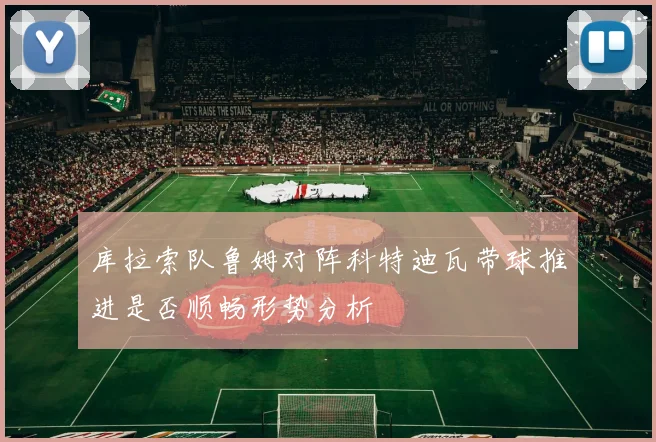 库拉索队鲁姆对阵科特迪瓦带球推进是否顺畅形势分析