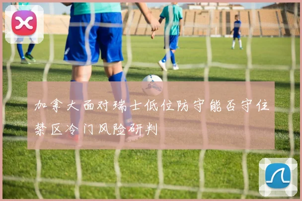 加拿大面对瑞士低位防守能否守住禁区冷门风险研判