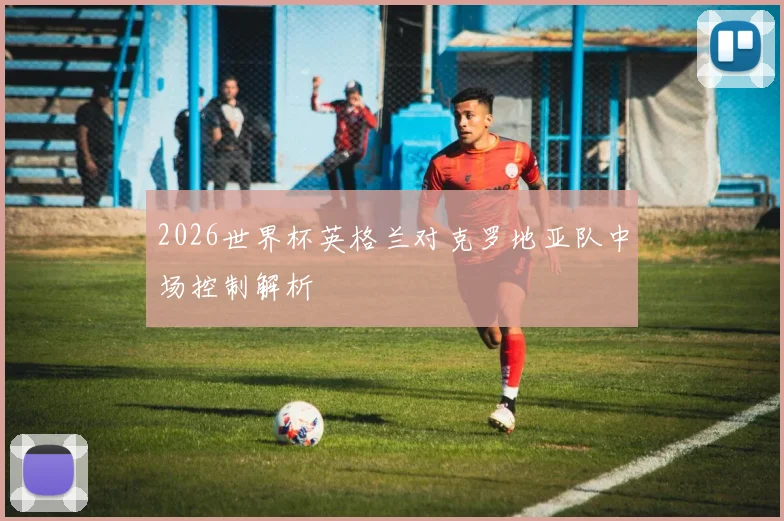 2026世界杯英格兰对克罗地亚队中场控制解析