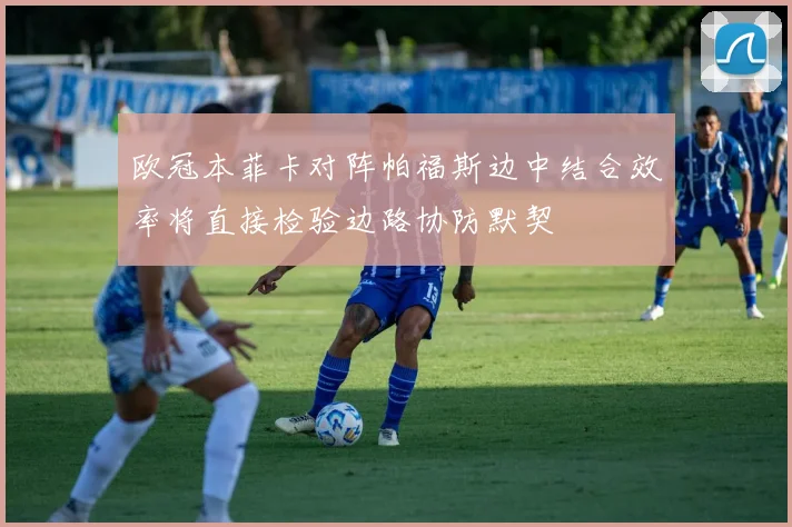 欧冠本菲卡对阵帕福斯边中结合效率将直接检验边路协防默契